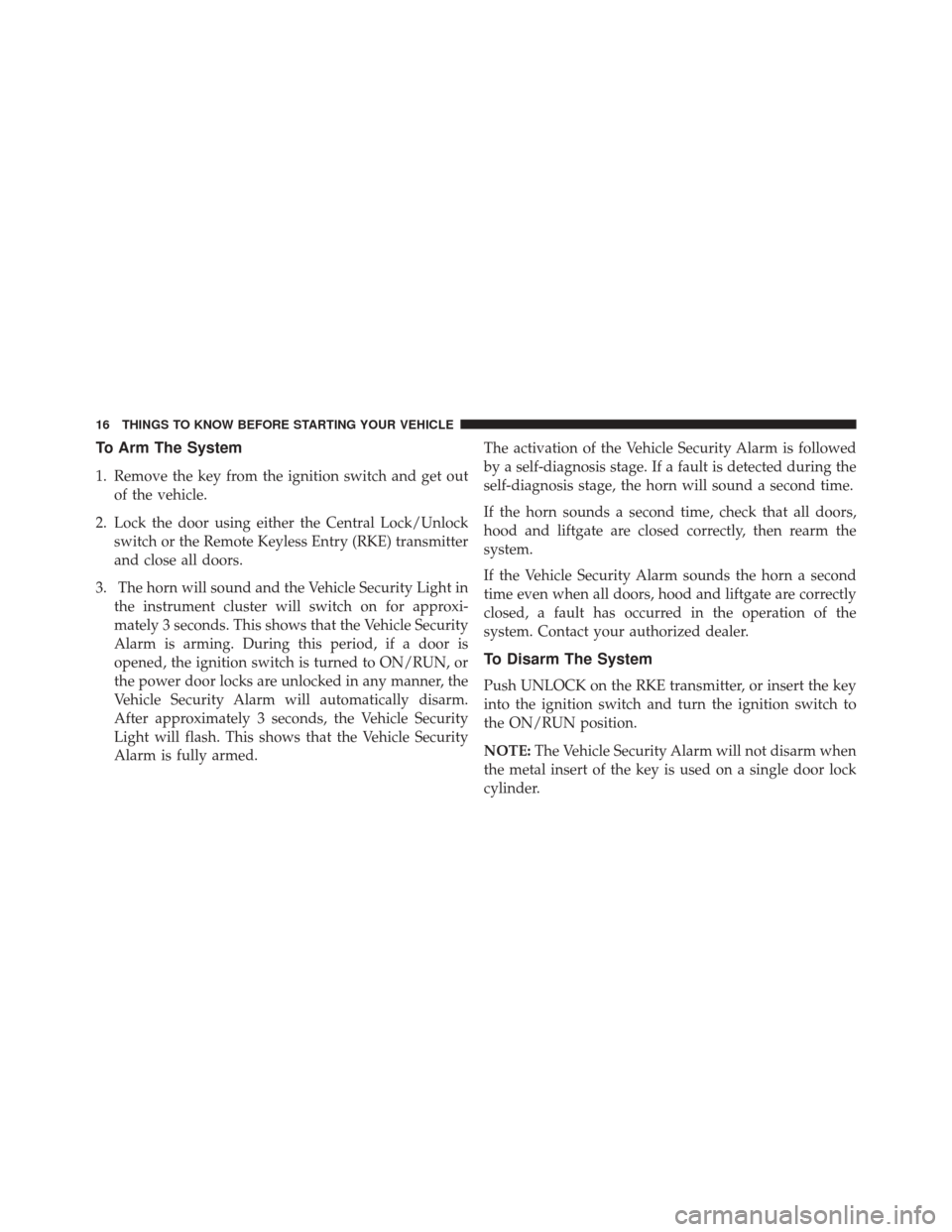 FIAT 500L 2016 2.G Owners Manual To Arm The System
1. Remove the key from the ignition switch and get outof the vehicle.
2. Lock the door using either the Central Lock/Unlock switch or the Remote Keyless Entry (RKE) transmitter
and c