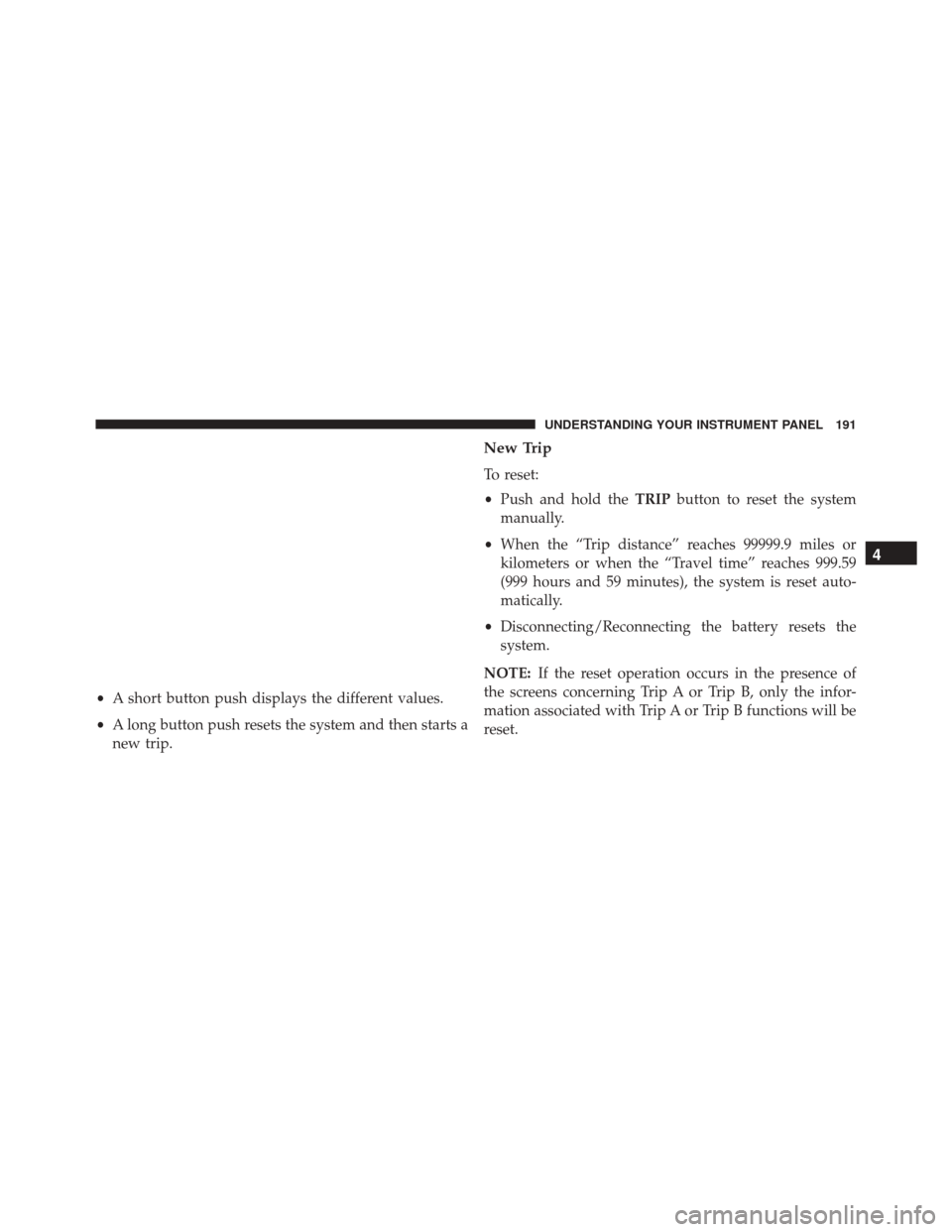 FIAT 500L 2016 2.G Owners Manual •A short button push displays the different values.
• A long button push resets the system and then starts a
new trip.
New Trip
To reset:
• Push and hold the TRIPbutton to reset the system
manua