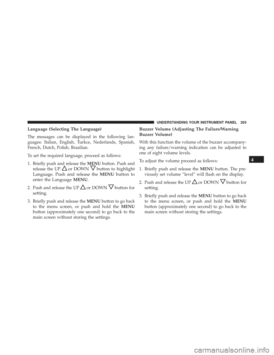 FIAT 500L 2016 2.G Owners Manual Language (Selecting The Language)
The messages can be displayed in the following lan-
guages: Italian, English, Turkce, Nederlands, Spanish,
French, Dutch, Polish, Brasilian.
To set the required langu