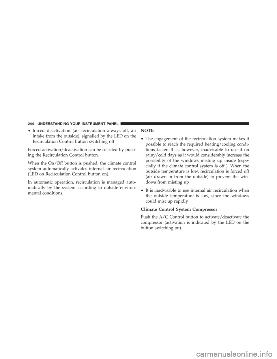 FIAT 500L 2016 2.G Owners Manual •forced deactivation (air recirculation always off, air
intake from the outside), signalled by the LED on the
Recirculation Control button switching off
Forced activation/deactivation can be selecte