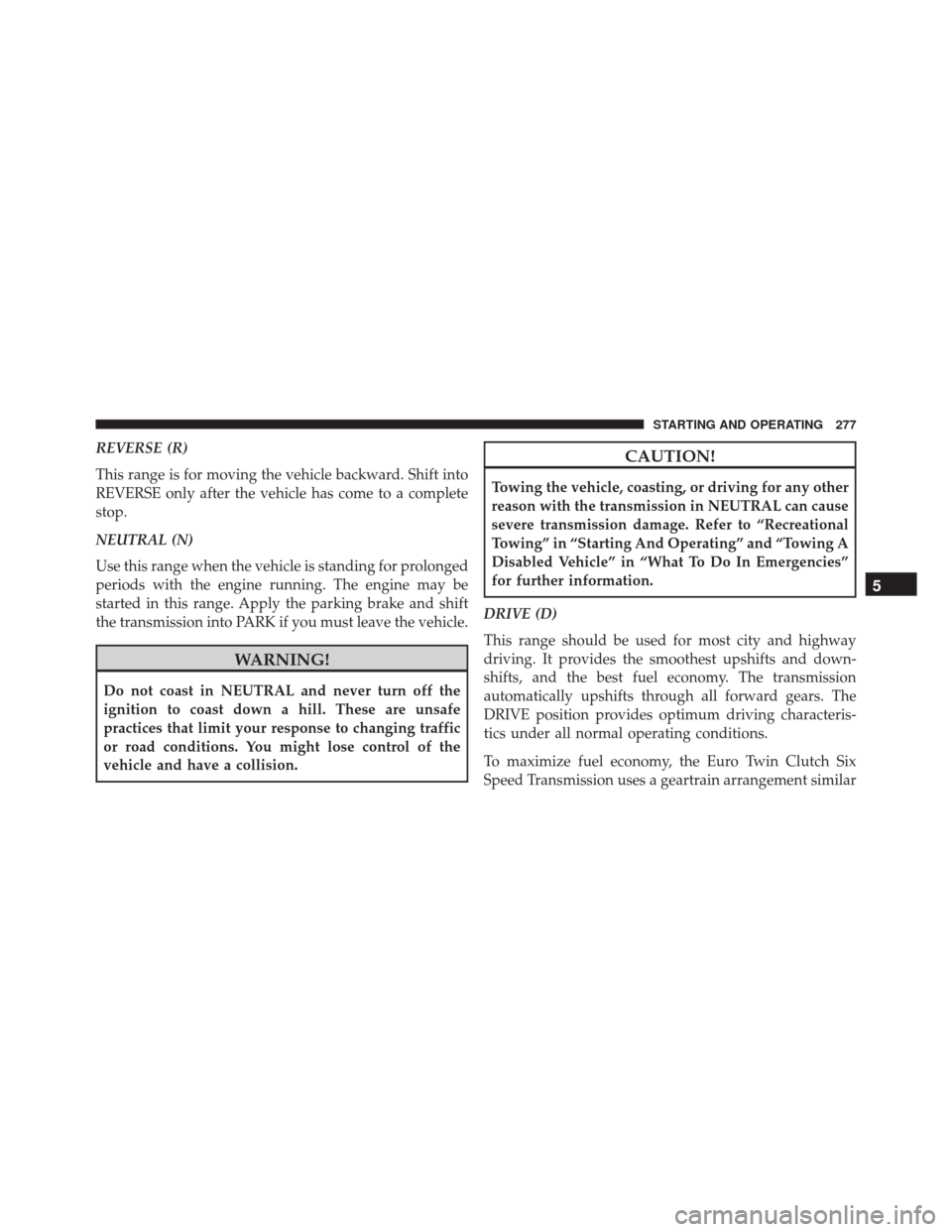 FIAT 500L 2016 2.G Owners Manual REVERSE (R)
This range is for moving the vehicle backward. Shift into
REVERSE only after the vehicle has come to a complete
stop.
NEUTRAL (N)
Use this range when the vehicle is standing for prolonged
