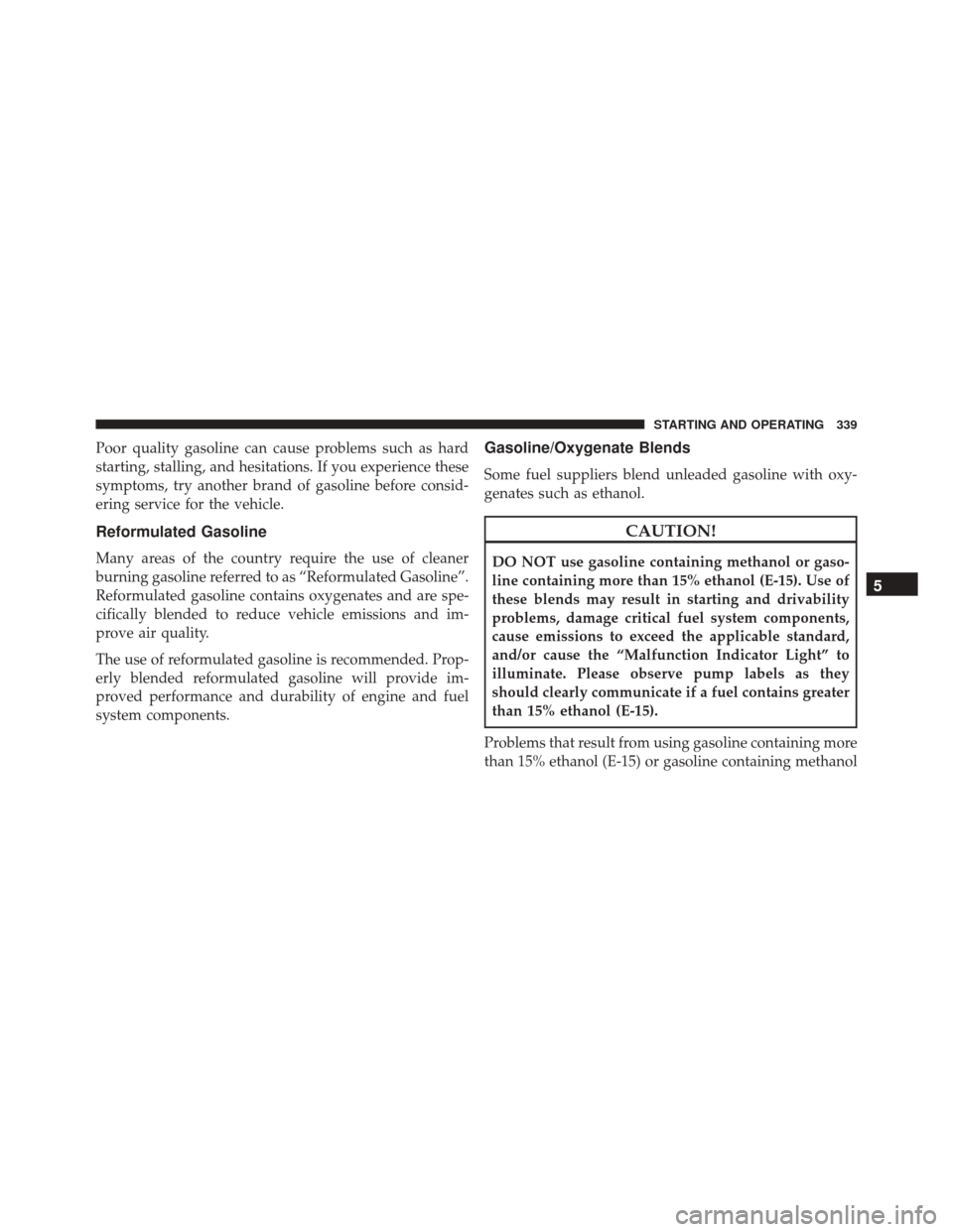 FIAT 500L 2016 2.G Owners Manual Poor quality gasoline can cause problems such as hard
starting, stalling, and hesitations. If you experience these
symptoms, try another brand of gasoline before consid-
ering service for the vehicle.