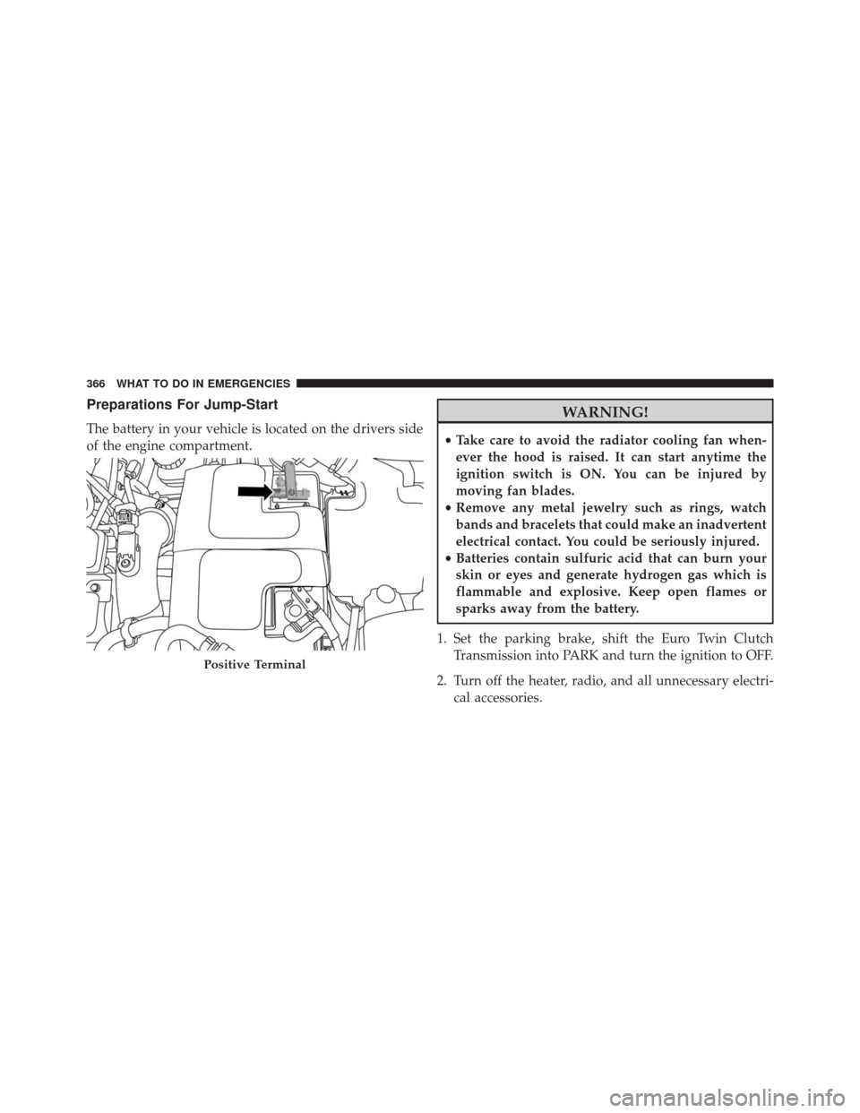 FIAT 500L 2016 2.G Owners Manual Preparations For Jump-Start
The battery in your vehicle is located on the drivers side
of the engine compartment.
WARNING!
•Take care to avoid the radiator cooling fan when-
ever the hood is raised.