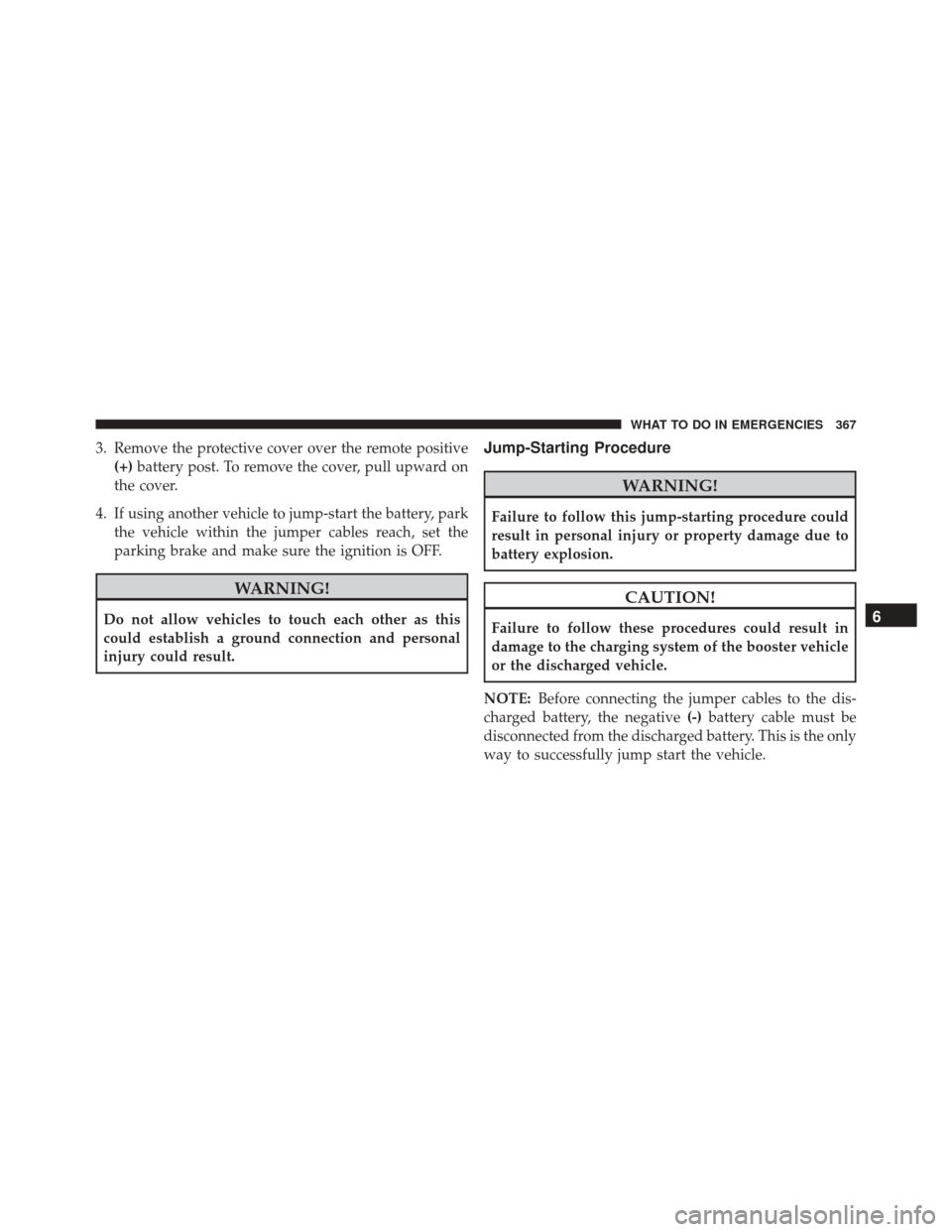 FIAT 500L 2016 2.G Owners Manual 3. Remove the protective cover over the remote positive(+) battery post. To remove the cover, pull upward on
the cover.
4. If using another vehicle to jump-start the battery, park the vehicle within t