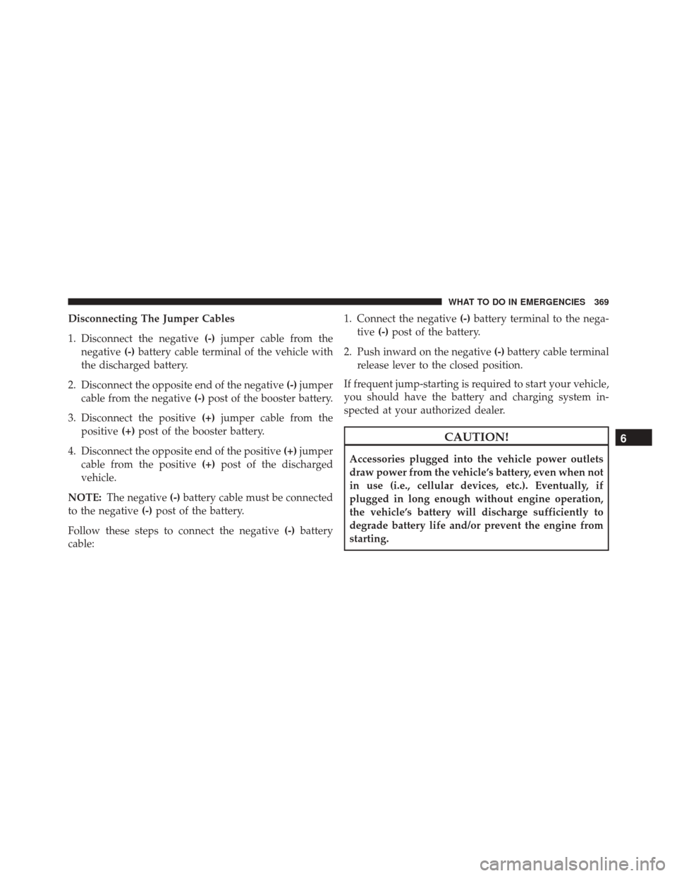 FIAT 500L 2016 2.G Owners Manual Disconnecting The Jumper Cables
1. Disconnect the negative(-)jumper cable from the
negative (-)battery cable terminal of the vehicle with
the discharged battery.
2. Disconnect the opposite end of the 