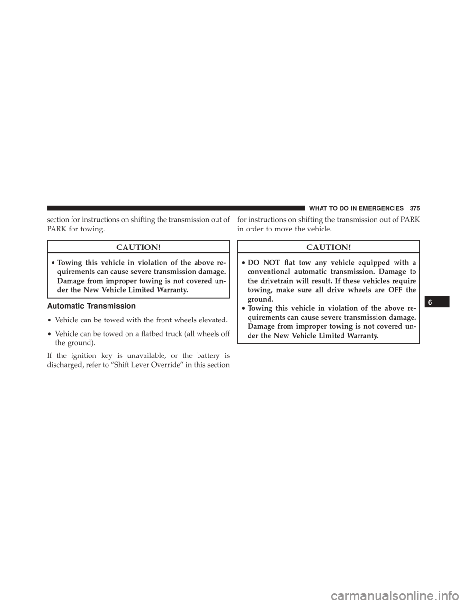 FIAT 500L 2016 2.G Owners Manual section for instructions on shifting the transmission out of
PARK for towing.
CAUTION!
•Towing this vehicle in violation of the above re-
quirements can cause severe transmission damage.
Damage from