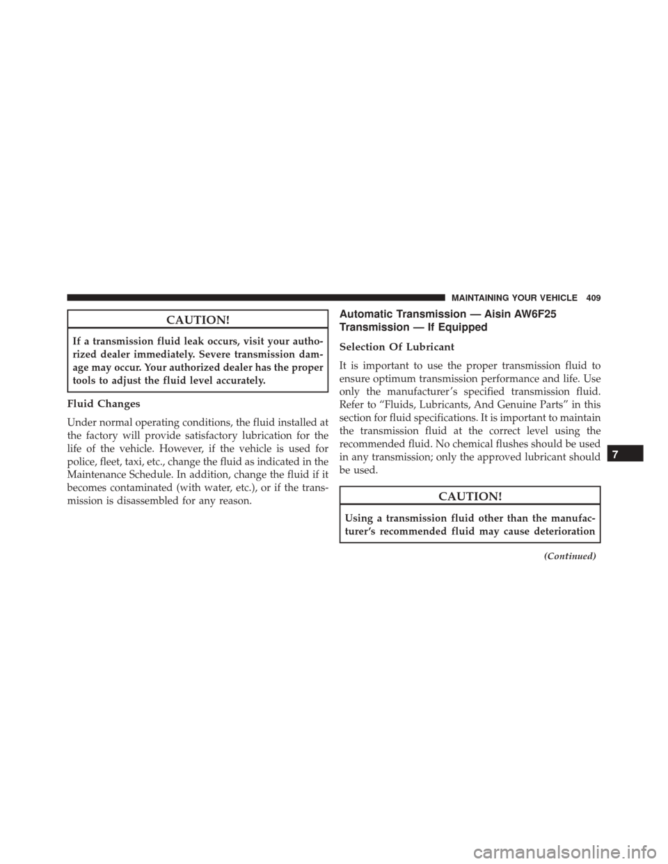 FIAT 500L 2016 2.G Owners Manual CAUTION!
If a transmission fluid leak occurs, visit your autho-
rized dealer immediately. Severe transmission dam-
age may occur. Your authorized dealer has the proper
tools to adjust the fluid level 