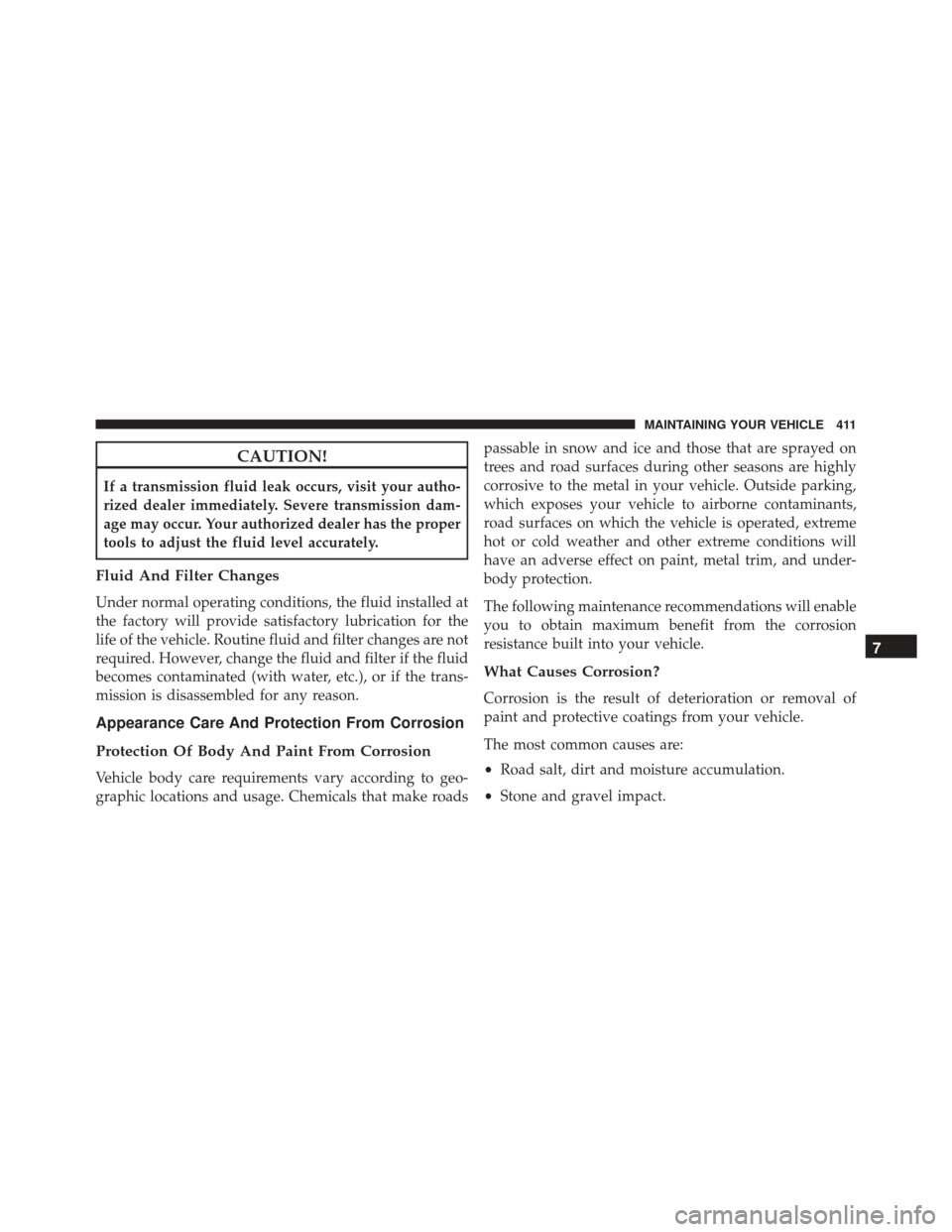 FIAT 500L 2016 2.G Owners Manual CAUTION!
If a transmission fluid leak occurs, visit your autho-
rized dealer immediately. Severe transmission dam-
age may occur. Your authorized dealer has the proper
tools to adjust the fluid level 