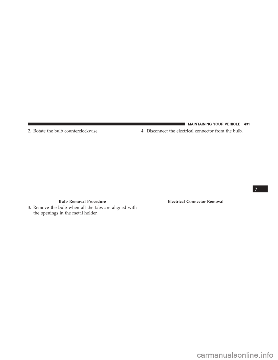 FIAT 500L 2016 2.G Owners Manual 2. Rotate the bulb counterclockwise.
3. Remove the bulb when all the tabs are aligned withthe openings in the metal holder. 4. Disconnect the electrical connector from the bulb.
Bulb Removal Procedure