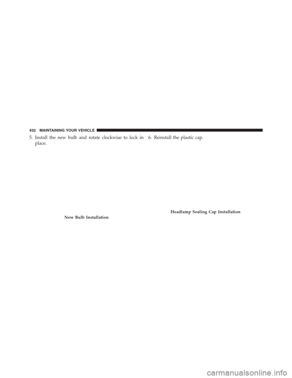 FIAT 500L 2016 2.G Owners Manual 5. Install the new bulb and rotate clockwise to lock inplace. 6. Reinstall the plastic cap.
New Bulb Installation
Headlamp Sealing Cap Installation
432 MAINTAINING YOUR VEHICLE 