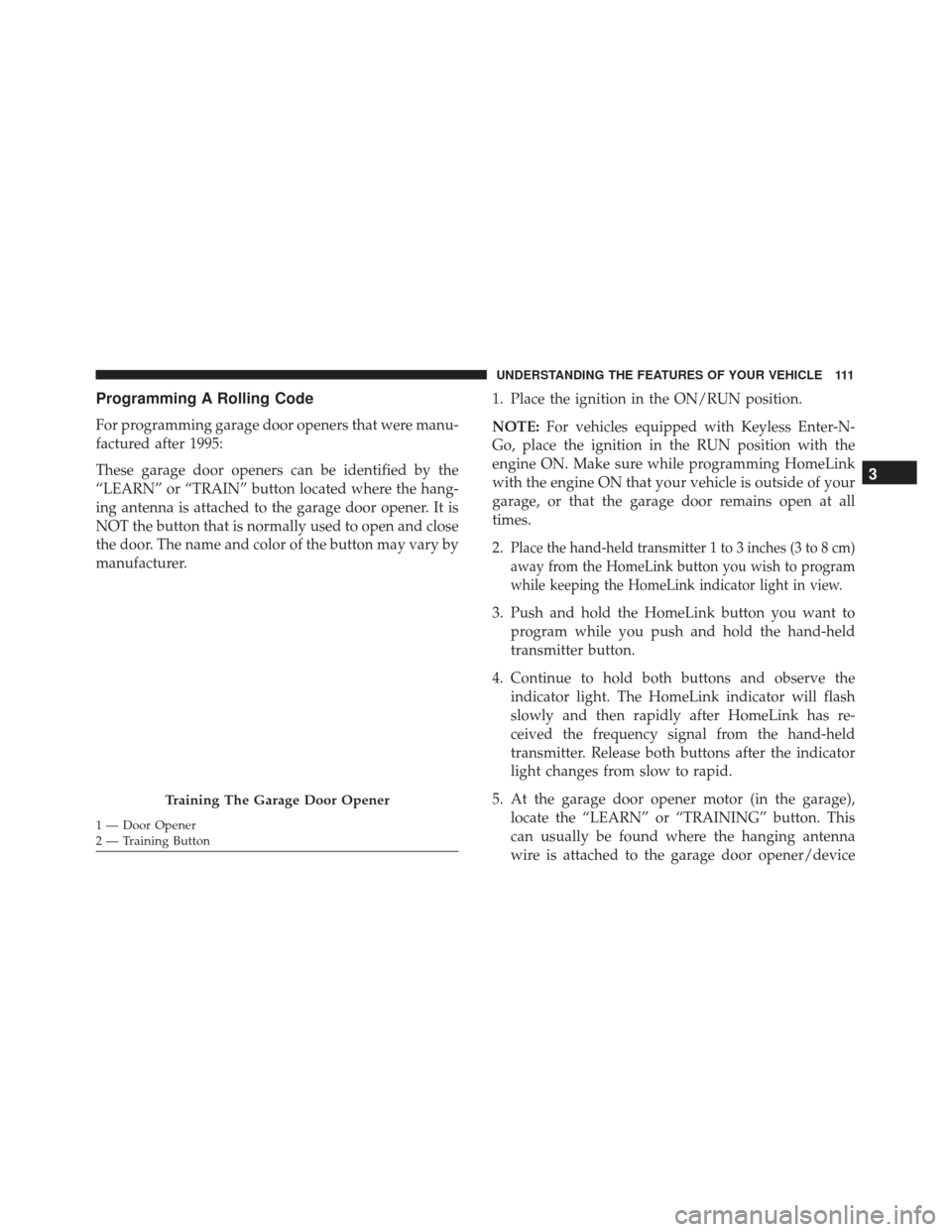 FIAT 500L 2017 2.G Owners Manual Programming A Rolling Code
For programming garage door openers that were manu-
factured after 1995:
These garage door openers can be identified by the
“LEARN” or “TRAIN” button located where t FIAT 500L 2017 2.G Owners Manual Programming A Rolling Code
For programming garage door openers that were manu-
factured after 1995:
These garage door openers can be identified by the
“LEARN” or “TRAIN” button located where t