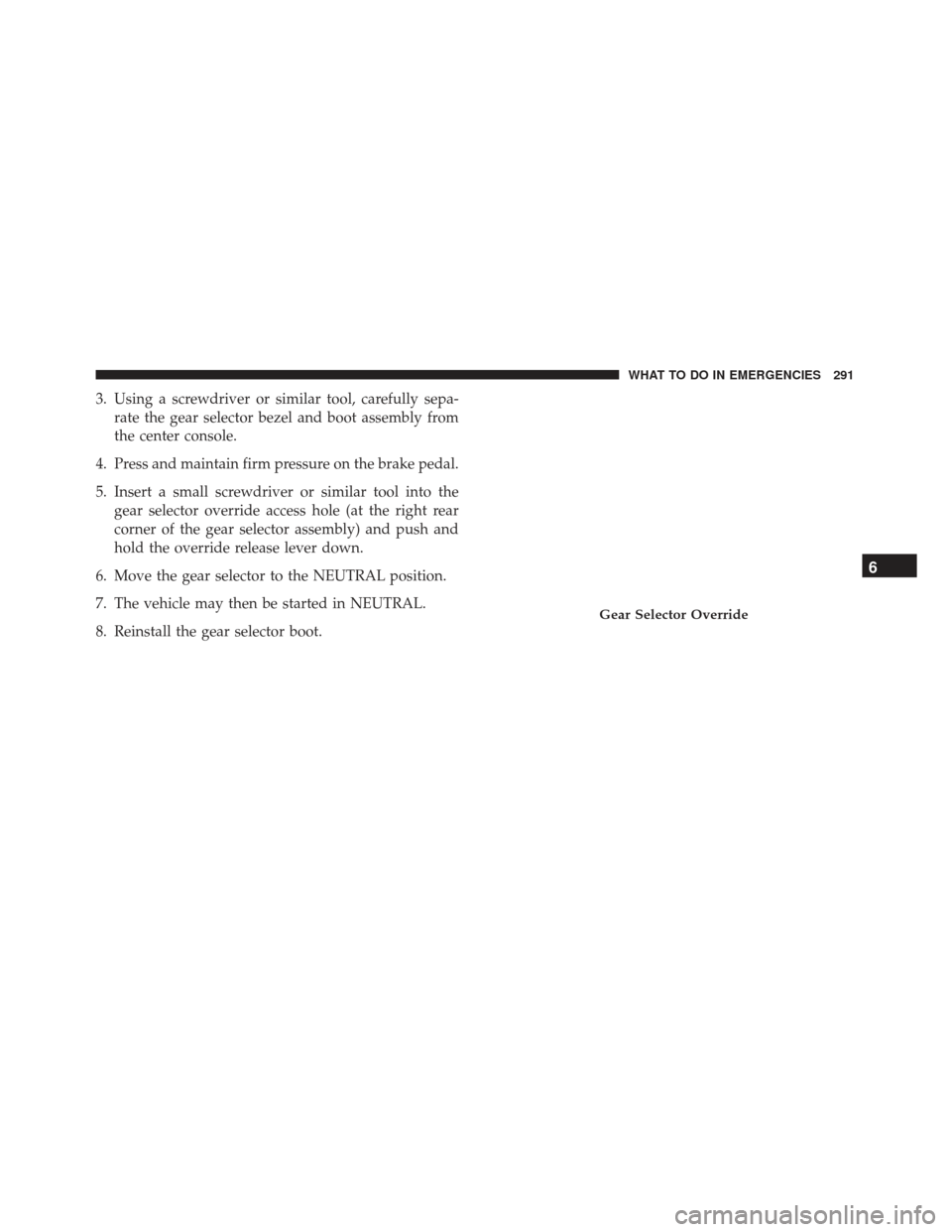 FIAT 500L 2017 2.G Owners Manual 3. Using a screwdriver or similar tool, carefully sepa-rate the gear selector bezel and boot assembly from
the center console.
4. Press and maintain firm pressure on the brake pedal.
5. Insert a small