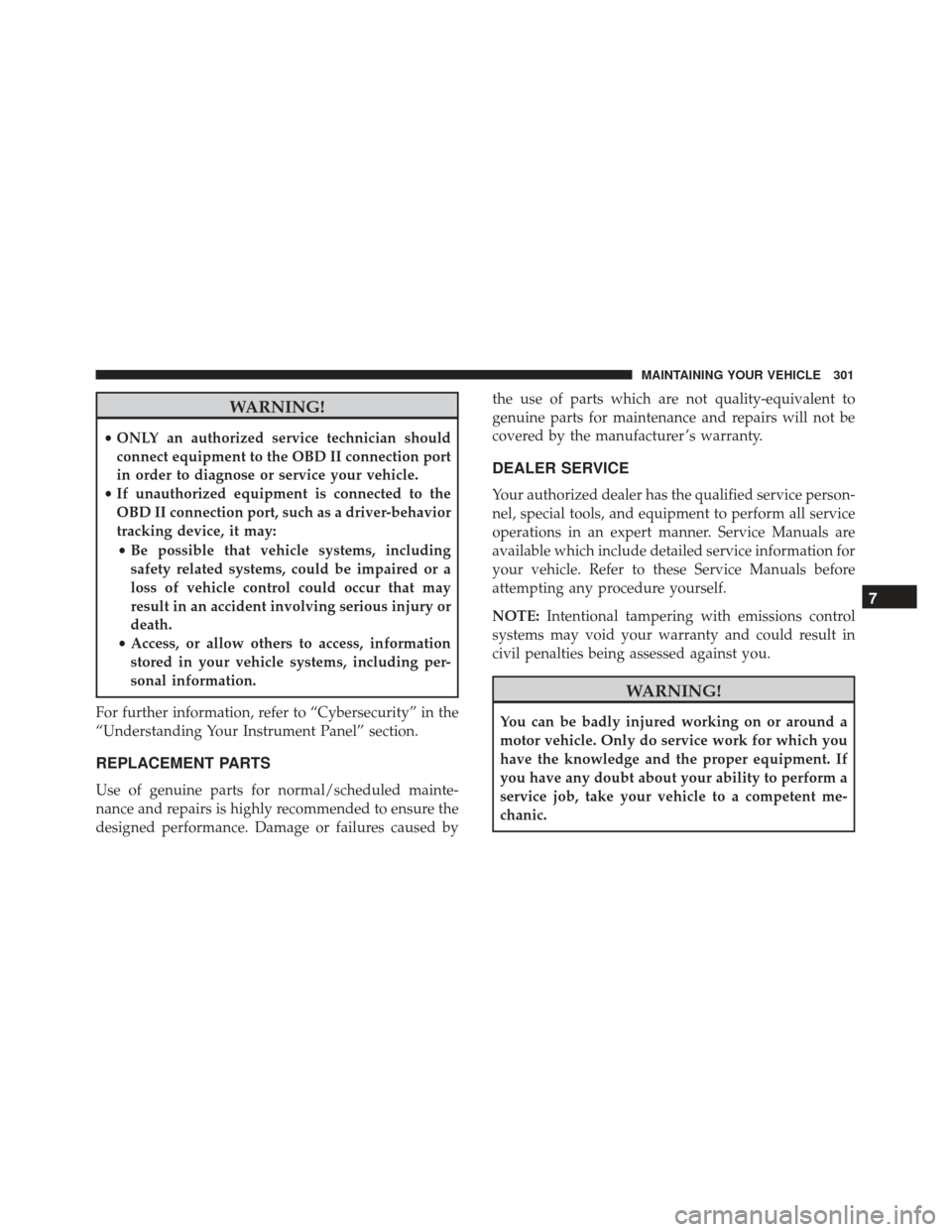 FIAT 500L 2017 2.G Owners Manual WARNING!
•ONLY an authorized service technician should
connect equipment to the OBD II connection port
in order to diagnose or service your vehicle.
• If unauthorized equipment is connected to the