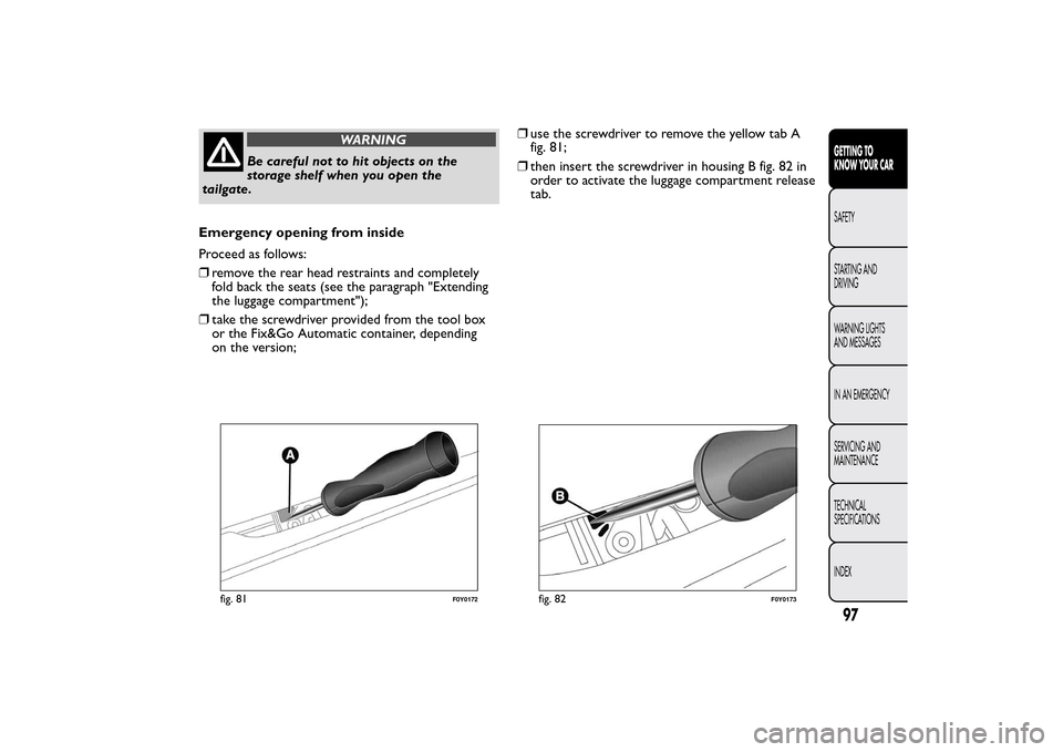 FIAT 500L LIVING 2014 2.G Owners Manual WARNING
Be careful not to hit objects on the
storage shelf when you open the
tailgate.
Emergency opening from inside
Proceed as follows:
❒remove the rear head restraints and completely
fold back the