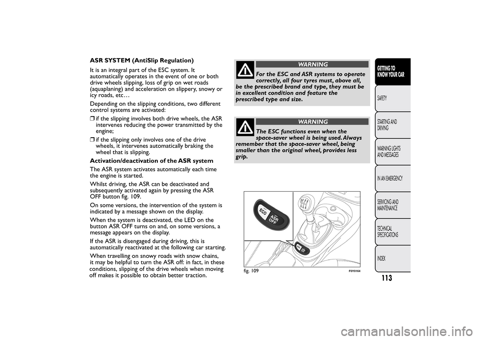 FIAT 500L LIVING 2014 2.G Owners Manual ASR SYSTEM (AntiSlip Regulation)
It is an integral part of the ESC system. It
automatically operates in the event of one or both
drive wheels slipping, loss of grip on wet roads
(aquaplaning) and acce