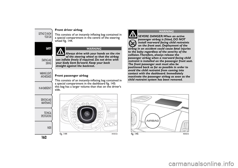 FIAT 500L LIVING 2014 2.G Owners Manual Front driver airbag
This consists of an instantly inflating bag contained in
a special compartment in the centre of the steering
wheel fig. 144.
WARNING
Always drive with your hands on the rim
of the FIAT 500L LIVING 2014 2.G Owners Manual Front driver airbag
This consists of an instantly inflating bag contained in
a special compartment in the centre of the steering
wheel fig. 144.
WARNING
Always drive with your hands on the rim
of the