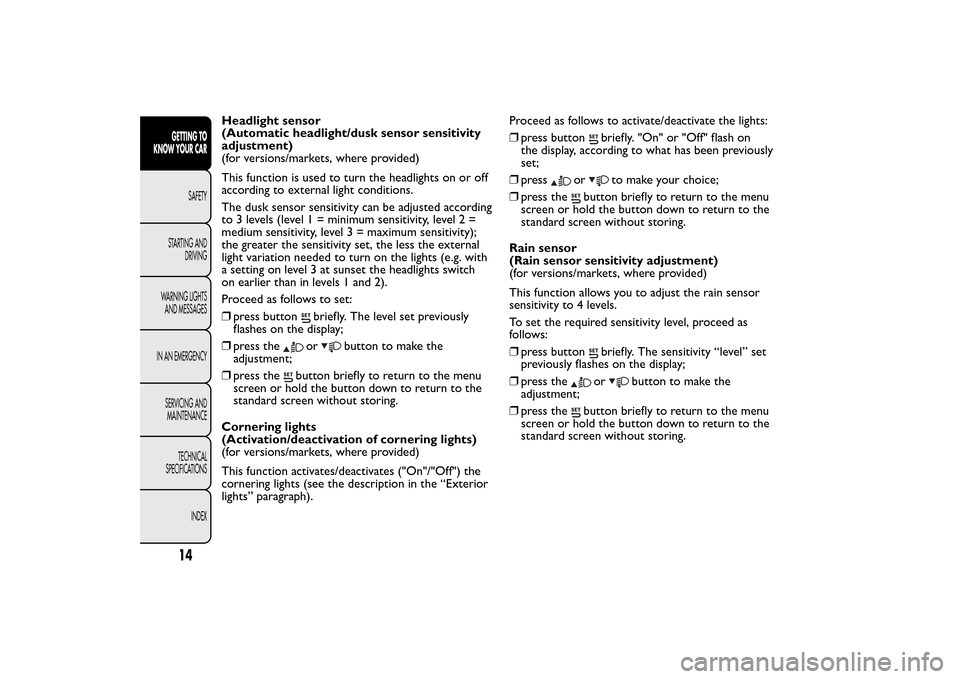 FIAT 500L LIVING 2014 2.G User Guide Headlight sensor
(Automatic headlight/dusk sensor sensitivity
adjustment)
(for versions/markets, where provided)
This function is used to turn the headlights on or off
according to external light cond