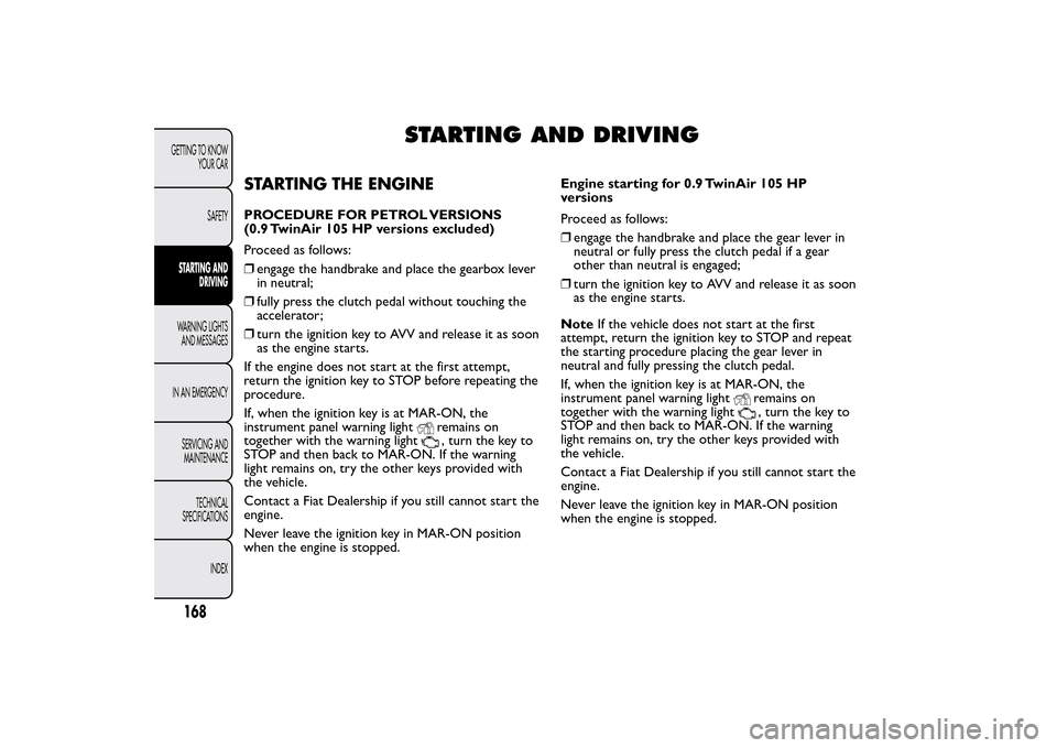FIAT 500L LIVING 2014 2.G Owners Manual STARTING AND DRIVING
STARTING THE ENGINEPROCEDURE FOR PETROL VERSIONS
(0.9 TwinAir 105 HP versions excluded)
Proceed as follows:
❒engage the handbrake and place the gearbox lever
in neutral;
❒full FIAT 500L LIVING 2014 2.G Owners Manual STARTING AND DRIVING
STARTING THE ENGINEPROCEDURE FOR PETROL VERSIONS
(0.9 TwinAir 105 HP versions excluded)
Proceed as follows:
❒engage the handbrake and place the gearbox lever
in neutral;
❒full