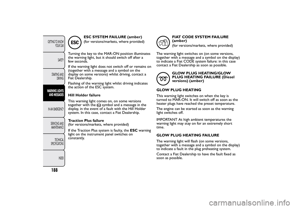 FIAT 500L LIVING 2014 2.G Owners Manual ESC SYSTEM FAILURE (amber)
(for versions/markets, where provided)
Turning the key to the MAR-ON position illuminates
the warning light, but it should switch off after a
few seconds.
If the warning lig