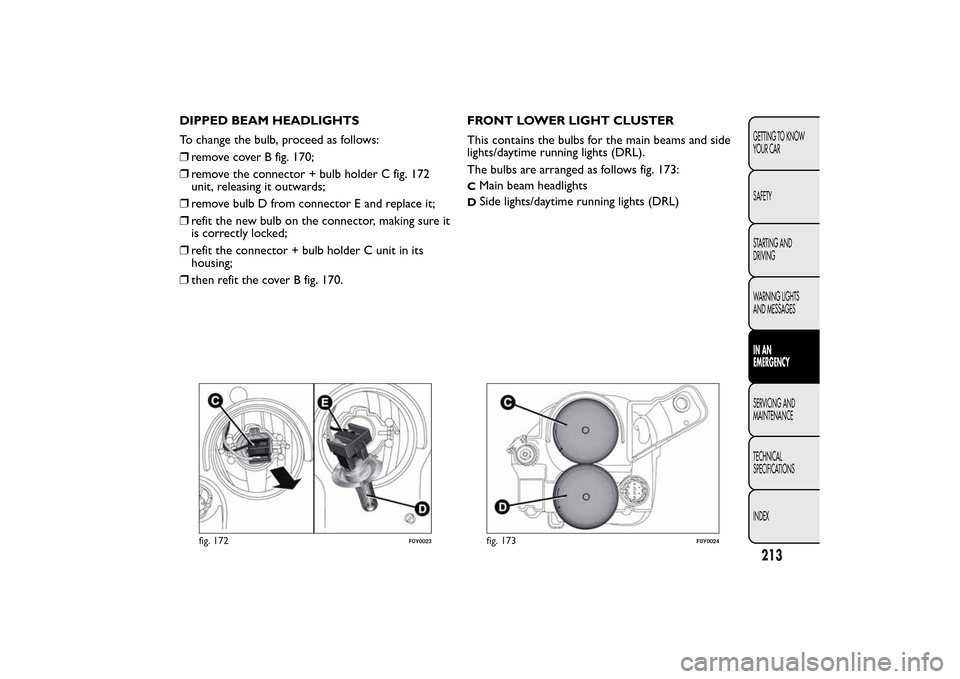 FIAT 500L LIVING 2014 2.G Owners Manual DIPPED BEAM HEADLIGHTS
To change the bulb, proceed as follows:
❒remove cover B fig. 170;
❒remove the connector + bulb holder C fig. 172
unit, releasing it outwards;
❒remove bulb D from connector FIAT 500L LIVING 2014 2.G Owners Manual DIPPED BEAM HEADLIGHTS
To change the bulb, proceed as follows:
❒remove cover B fig. 170;
❒remove the connector + bulb holder C fig. 172
unit, releasing it outwards;
❒remove bulb D from connector