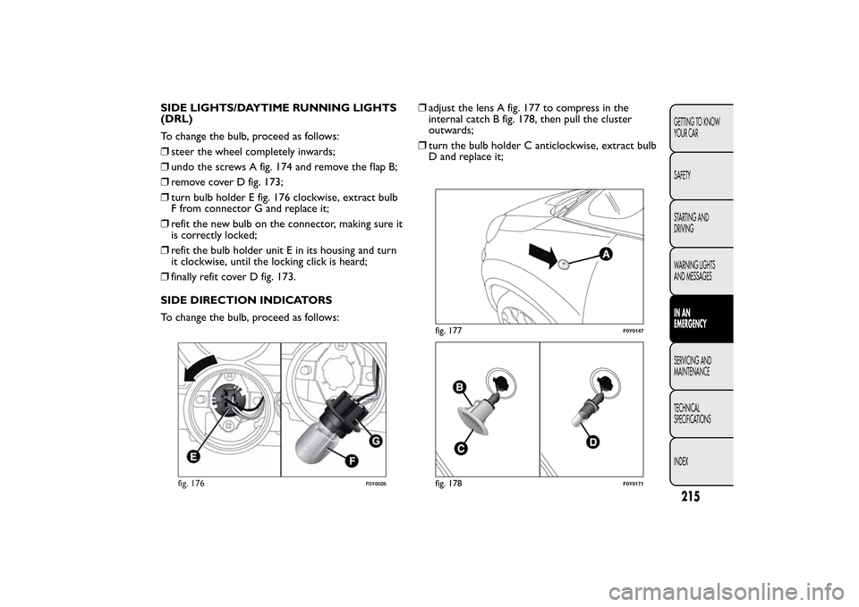 FIAT 500L LIVING 2014 2.G Owners Manual SIDE LIGHTS/DAYTIME RUNNING LIGHTS
(DRL)
To change the bulb, proceed as follows:
❒steer the wheel completely inwards;
❒undo the screws A fig. 174 and remove the flap B;
❒remove cover D fig. 173; FIAT 500L LIVING 2014 2.G Owners Manual SIDE LIGHTS/DAYTIME RUNNING LIGHTS
(DRL)
To change the bulb, proceed as follows:
❒steer the wheel completely inwards;
❒undo the screws A fig. 174 and remove the flap B;
❒remove cover D fig. 173;