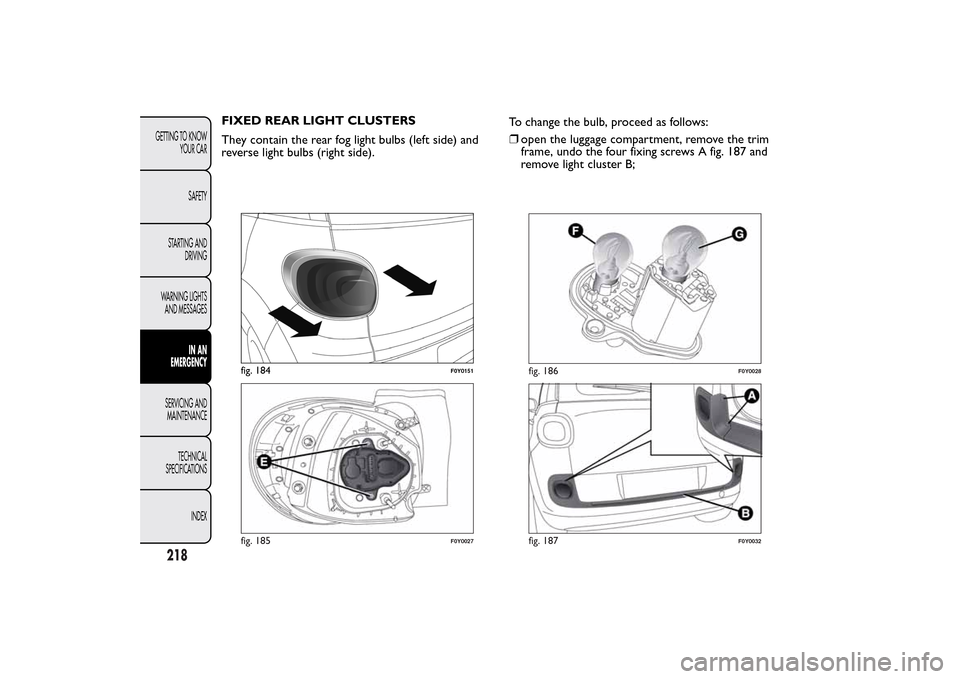 FIAT 500L LIVING 2014 2.G Owners Manual FIXED REAR LIGHT CLUSTERS
They contain the rear fog light bulbs (left side) and
reverse light bulbs (right side).To change the bulb, proceed as follows:
❒open the luggage compartment, remove the tri FIAT 500L LIVING 2014 2.G Owners Manual FIXED REAR LIGHT CLUSTERS
They contain the rear fog light bulbs (left side) and
reverse light bulbs (right side).To change the bulb, proceed as follows:
❒open the luggage compartment, remove the tri