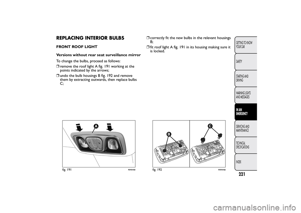 FIAT 500L LIVING 2014 2.G Owners Manual REPLACING INTERIOR BULBSFRONT ROOF LIGHT
Versions without rear seat surveillance mirror
To change the bulbs, proceed as follows:
❒remove the roof light A fig. 191 working at the
points indicated by FIAT 500L LIVING 2014 2.G Owners Manual REPLACING INTERIOR BULBSFRONT ROOF LIGHT
Versions without rear seat surveillance mirror
To change the bulbs, proceed as follows:
❒remove the roof light A fig. 191 working at the
points indicated by