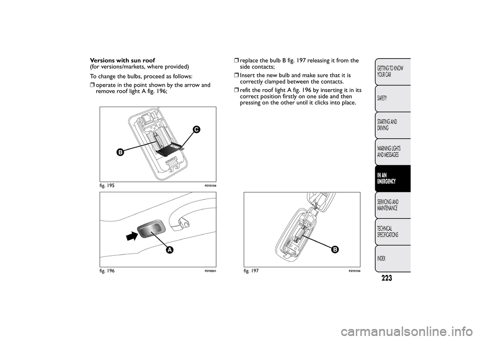 FIAT 500L LIVING 2014 2.G Owners Manual Versions with sun roof
(for versions/markets, where provided)
To change the bulbs, proceed as follows:
❒operate in the point shown by the arrow and
remove roof light A fig. 196;❒replace the bulb B FIAT 500L LIVING 2014 2.G Owners Manual Versions with sun roof
(for versions/markets, where provided)
To change the bulbs, proceed as follows:
❒operate in the point shown by the arrow and
remove roof light A fig. 196;❒replace the bulb B