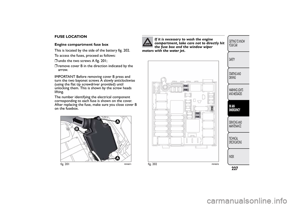FIAT 500L LIVING 2014 2.G Owners Manual FUSE LOCATION
Engine compartment fuse box
This is located by the side of the battery fig. 202.
To access the fuses, proceed as follows:
❒undo the two screws A fig. 201;
❒remove cover B in the dire FIAT 500L LIVING 2014 2.G Owners Manual FUSE LOCATION
Engine compartment fuse box
This is located by the side of the battery fig. 202.
To access the fuses, proceed as follows:
❒undo the two screws A fig. 201;
❒remove cover B in the dire
