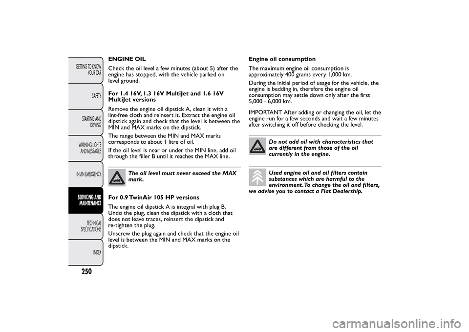 FIAT 500L LIVING 2014 2.G Owners Manual ENGINE OIL
Check the oil level a few minutes (about 5) after the
engine has stopped, with the vehicle parked on
level ground.
For 1.4 16V, 1.3 16V MultiJet and 1.6 16V
MultiJet versions
Remove the eng