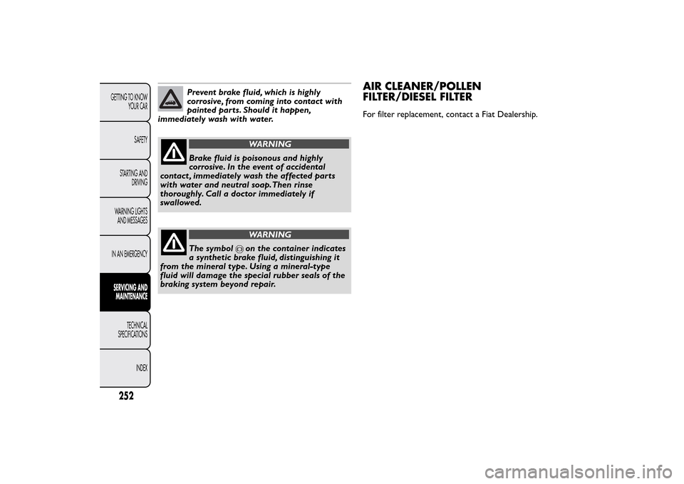 FIAT 500L LIVING 2014 2.G Owners Manual Prevent brake fluid, which is highly
corrosive, from coming into contact with
painted parts. Should it happen,
immediately wash with water.
WARNING
Brake fluid is poisonous and highly
corrosive. In th