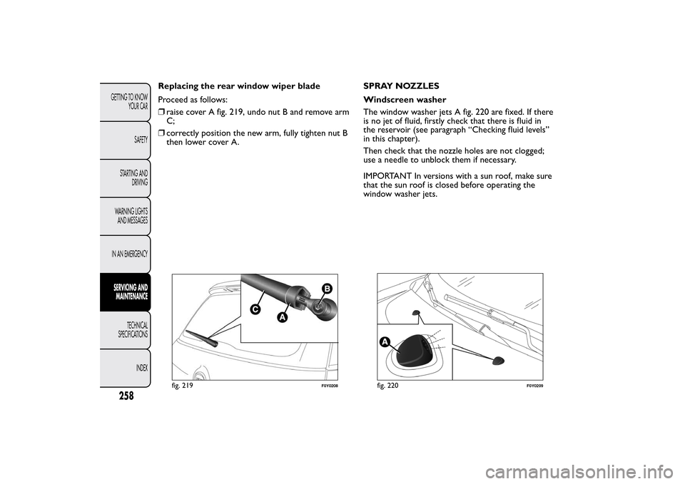 FIAT 500L LIVING 2014 2.G Owners Manual Replacing the rear window wiper blade
Proceed as follows:
❒raise cover A fig. 219, undo nut B and remove arm
C;
❒correctly position the new arm, fully tighten nut B
then lower cover A.SPRAY NOZZLE FIAT 500L LIVING 2014 2.G Owners Manual Replacing the rear window wiper blade
Proceed as follows:
❒raise cover A fig. 219, undo nut B and remove arm
C;
❒correctly position the new arm, fully tighten nut B
then lower cover A.SPRAY NOZZLE