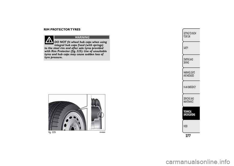 FIAT 500L LIVING 2014 2.G Owners Manual RIM PROTECTOR TYRES
WARNING
DO NOT fit wheel hub caps when using
integral hub caps fixed (with springs)
to the steel rim and after sale tyres provided
with Rim Protector (fig. 225). Use of unsuitable
FIAT 500L LIVING 2014 2.G Owners Manual RIM PROTECTOR TYRES
WARNING
DO NOT fit wheel hub caps when using
integral hub caps fixed (with springs)
to the steel rim and after sale tyres provided
with Rim Protector (fig. 225). Use of unsuitable