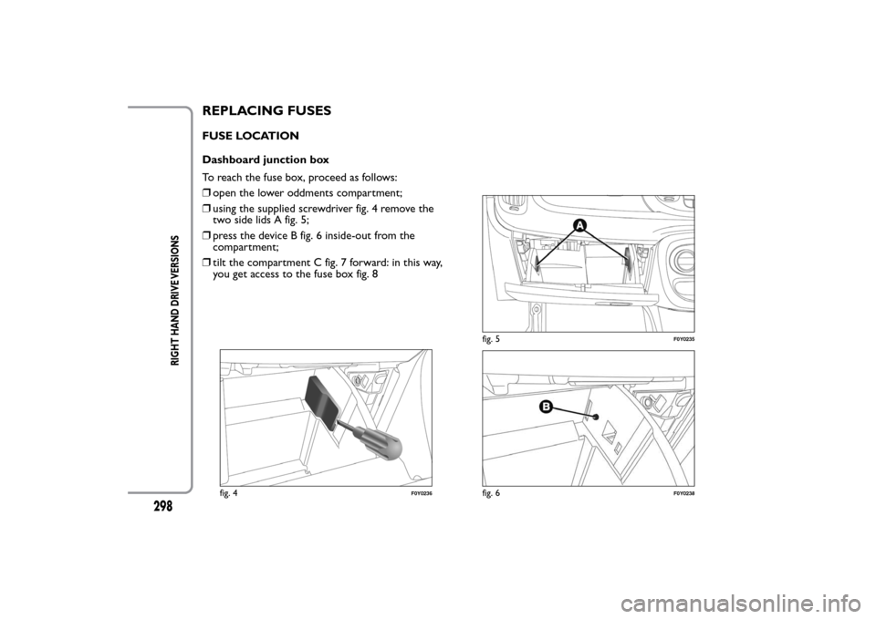 FIAT 500L LIVING 2014 2.G Owners Manual REPLACING FUSESFUSE LOCATION
Dashboard junction box
To reach the fuse box, proceed as follows:
❒open the lower oddments compartment;
❒using the supplied screwdriver fig. 4 remove the
two side lids