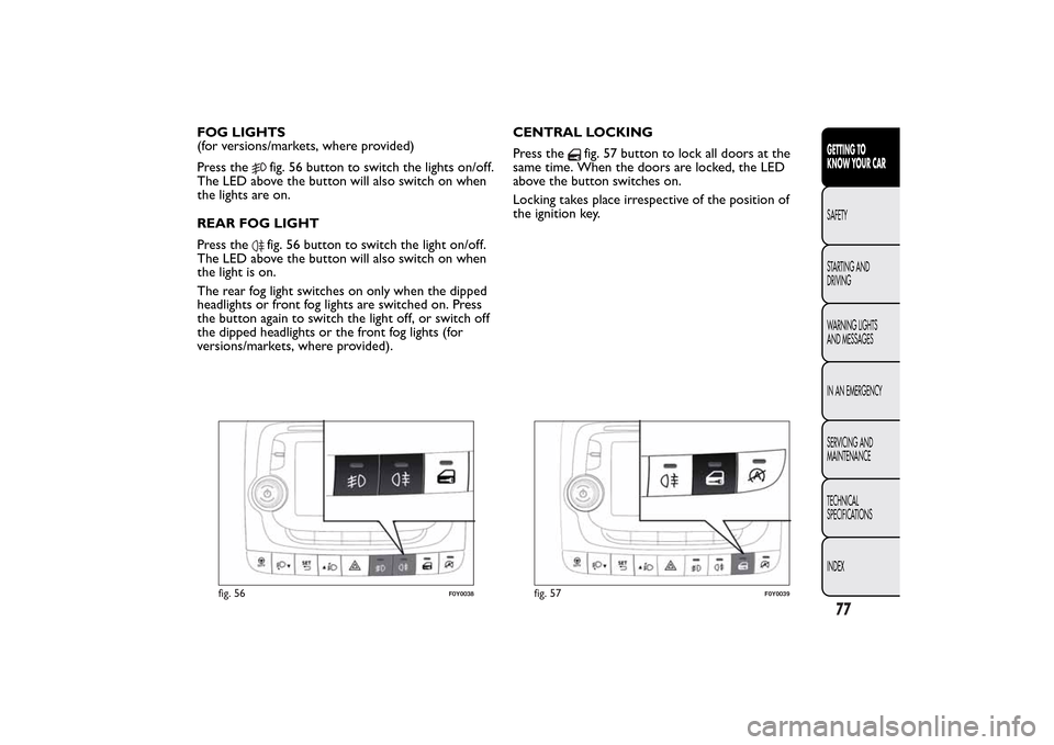 FIAT 500L LIVING 2014 2.G Owners Manual FOG LIGHTS
(for versions/markets, where provided)
Press the
fig. 56 button to switch the lights on/off.
The LED above the button will also switch on when
the lights are on.
REAR FOG LIGHT
Press thefig