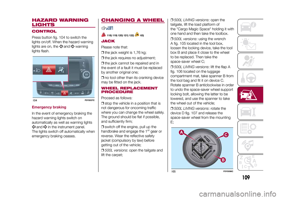 FIAT 500L LIVING 2015 2.G Service Manual HAZARD WARNING
LIGHTSCONTROLPress button fig. 104 to switch the
lights on/off. When the hazard warning
lights are on, the
and
warning
lights flash.
Emergency brakingIn the event of emergency braking t