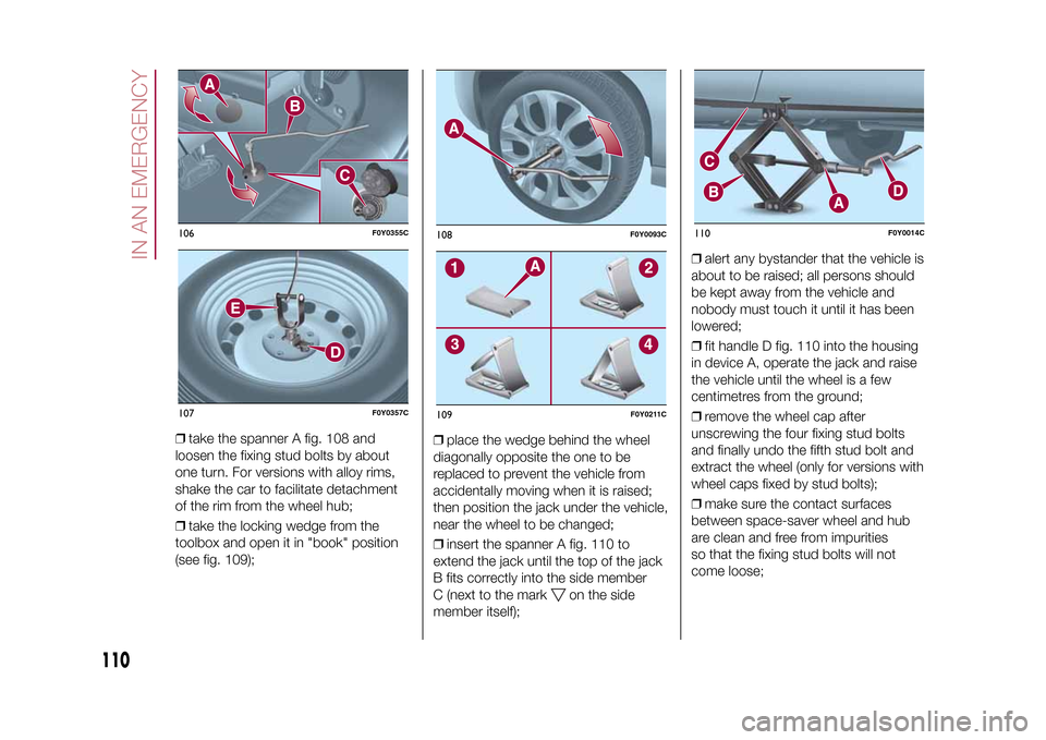 FIAT 500L LIVING 2015 2.G Owners Manual ❒take the spanner A fig. 108 and
loosen the fixing stud bolts by about
one turn. For versions with alloy rims,
shake the car to facilitate detachment
of the rim from the wheel hub;
❒take the locki FIAT 500L LIVING 2015 2.G Owners Manual ❒take the spanner A fig. 108 and
loosen the fixing stud bolts by about
one turn. For versions with alloy rims,
shake the car to facilitate detachment
of the rim from the wheel hub;
❒take the locki