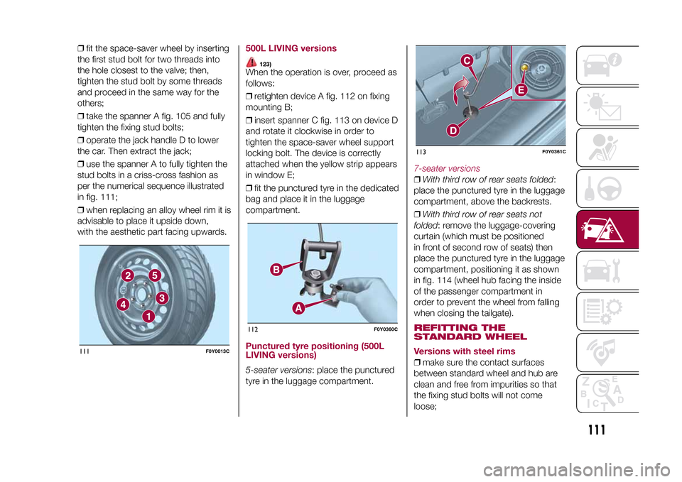 FIAT 500L LIVING 2015 2.G Owners Manual ❒fit the space-saver wheel by inserting
the first stud bolt for two threads into
the hole closest to the valve; then,
tighten the stud bolt by some threads
and proceed in the same way for the
others