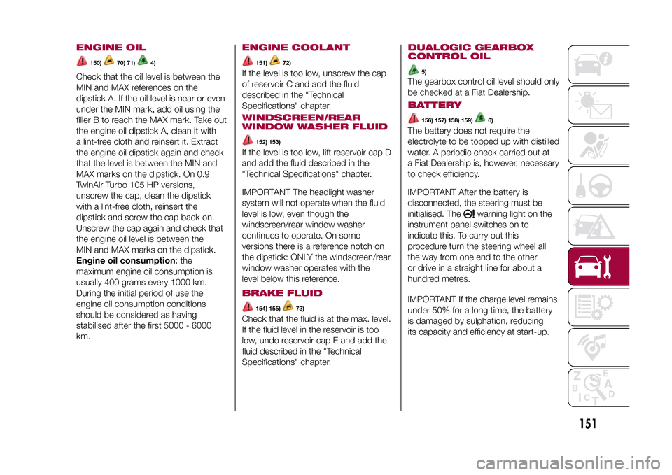 FIAT 500L LIVING 2015 2.G Owners Manual ENGINE OIL
150)
70) 71)
4)
Check that the oil level is between the
MIN and MAX references on the
dipstick A. If the oil level is near or even
under the MIN mark, add oil using the
filler B to reach th