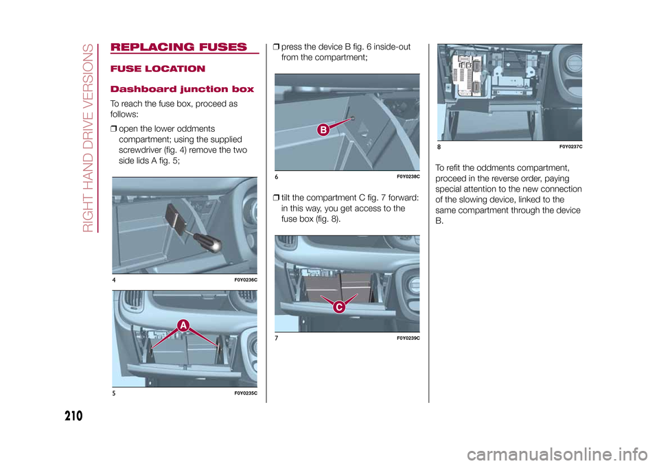 FIAT 500L LIVING 2015 2.G Owners Manual REPLACING FUSESFUSE LOCATION
Dashboard junction boxTo reach the fuse box, proceed as
follows:
❒open the lower oddments
compartment; using the supplied
screwdriver (fig. 4) remove the two
side lids A FIAT 500L LIVING 2015 2.G Owners Manual REPLACING FUSESFUSE LOCATION
Dashboard junction boxTo reach the fuse box, proceed as
follows:
❒open the lower oddments
compartment; using the supplied
screwdriver (fig. 4) remove the two
side lids A
