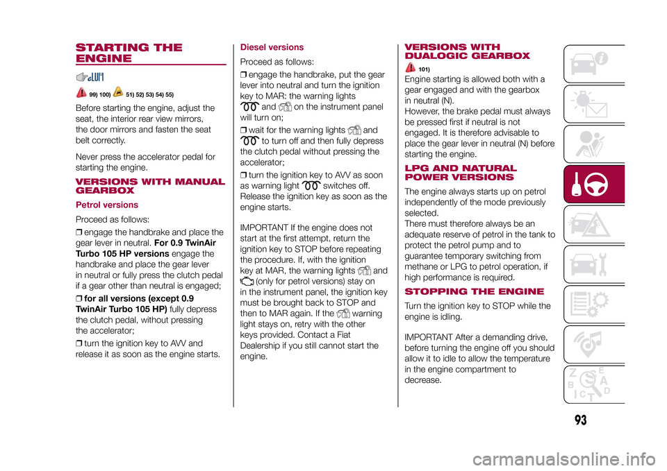 FIAT 500L LIVING 2015 2.G Owners Manual STARTING THE
ENGINE
99) 100)
51) 52) 53) 54) 55)
Before starting the engine, adjust the
seat, the interior rear view mirrors,
the door mirrors and fasten the seat
belt correctly.
Never press the accel
