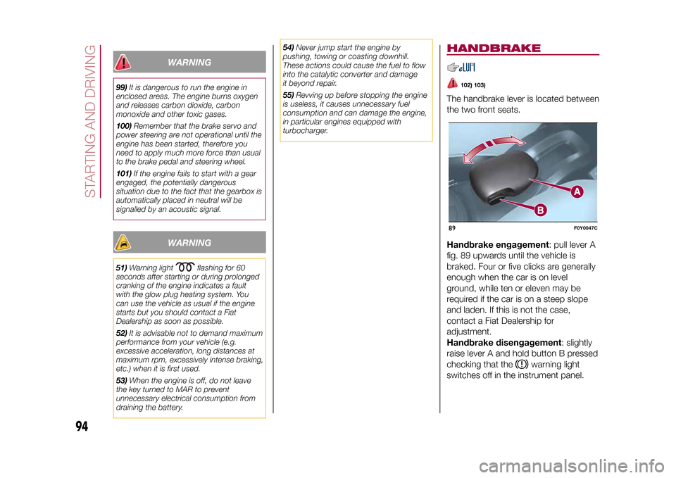 FIAT 500L LIVING 2015 2.G Owners Manual WARNING
99)It is dangerous to run the engine in
enclosed areas. The engine burns oxygen
and releases carbon dioxide, carbon
monoxide and other toxic gases.
100)Remember that the brake servo and
power 