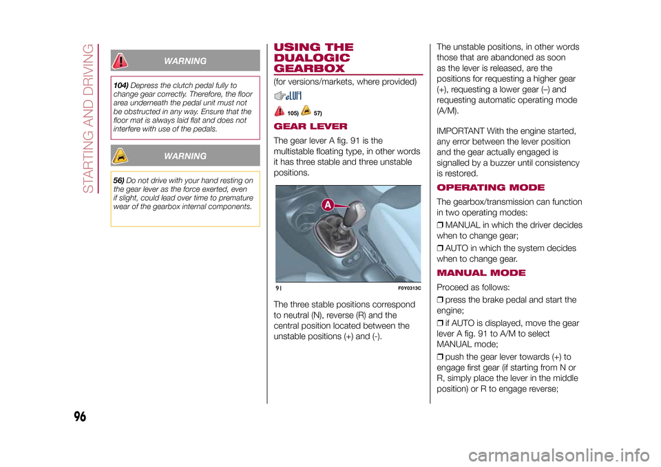 FIAT 500L LIVING 2015 2.G Owners Guide WARNING
104)Depress the clutch pedal fully to
change gear correctly. Therefore, the floor
area underneath the pedal unit must not
be obstructed in any way. Ensure that the
floor mat is always laid fla