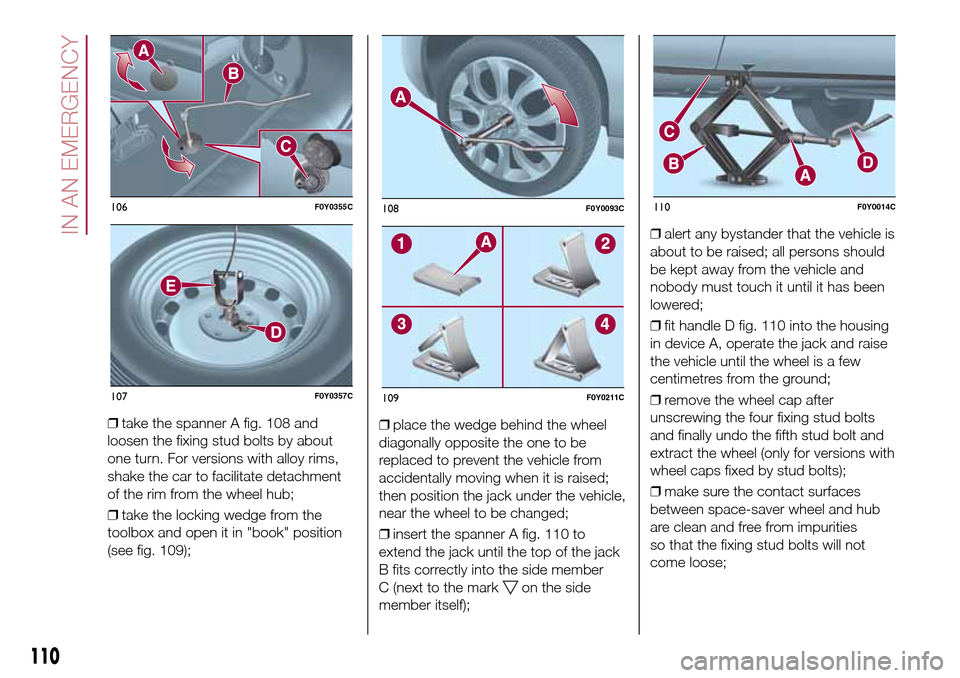 FIAT 500L LIVING 2016 2.G Owners Manual ❒take the spanner A fig. 108 and
loosen the fixing stud bolts by about
one turn. For versions with alloy rims,
shake the car to facilitate detachment
of the rim from the wheel hub;
❒take the locki FIAT 500L LIVING 2016 2.G Owners Manual ❒take the spanner A fig. 108 and
loosen the fixing stud bolts by about
one turn. For versions with alloy rims,
shake the car to facilitate detachment
of the rim from the wheel hub;
❒take the locki