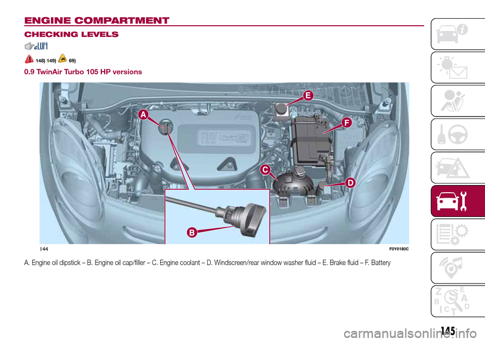 FIAT 500L LIVING 2016 2.G Owners Manual ENGINE COMPARTMENT.
CHECKING LEVELS
148) 149)69)
0.9 TwinAir Turbo 105 HP versions
A. Engine oil dipstick – B. Engine oil cap/filler – C. Engine coolant – D. Windscreen/rear window washer fluid FIAT 500L LIVING 2016 2.G Owners Manual ENGINE COMPARTMENT.
CHECKING LEVELS
148) 149)69)
0.9 TwinAir Turbo 105 HP versions
A. Engine oil dipstick – B. Engine oil cap/filler – C. Engine coolant – D. Windscreen/rear window washer fluid