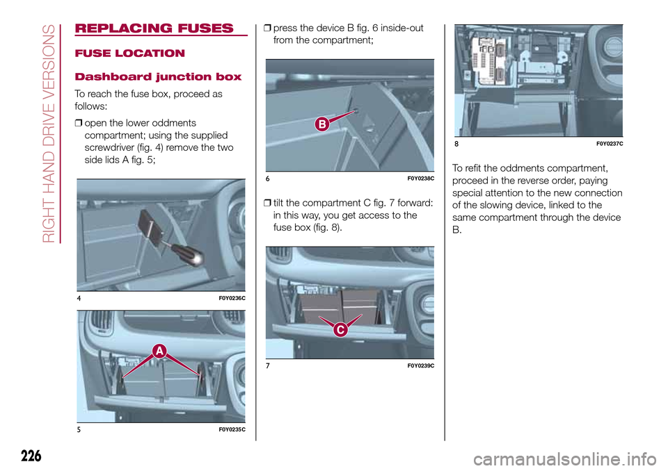 FIAT 500L LIVING 2016 2.G Owners Manual REPLACING FUSES
FUSE LOCATION
Dashboard junction box
To reach the fuse box, proceed as
follows:
❒open the lower oddments
compartment; using the supplied
screwdriver (fig. 4) remove the two
side lids