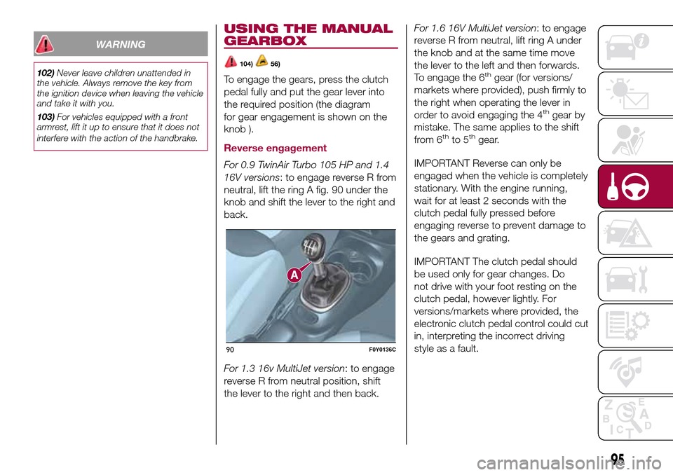 FIAT 500L LIVING 2016 2.G Owners Manual WARNING
102)Never leave children unattended in
the vehicle. Always remove the key from
the ignition device when leaving the vehicle
and take it with you.
103)For vehicles equipped with a front
armrest