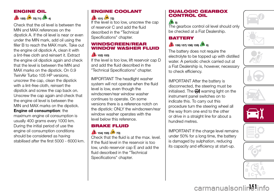 FIAT 500L LIVING 2017 2.G Owners Manual ENGINE OIL
150)70) 71)4)
Check that the oil level is between the
MIN and MAX references on the
dipstick A. If the oil level is near or even
under the MIN mark, add oil using the
filler B to reach the 