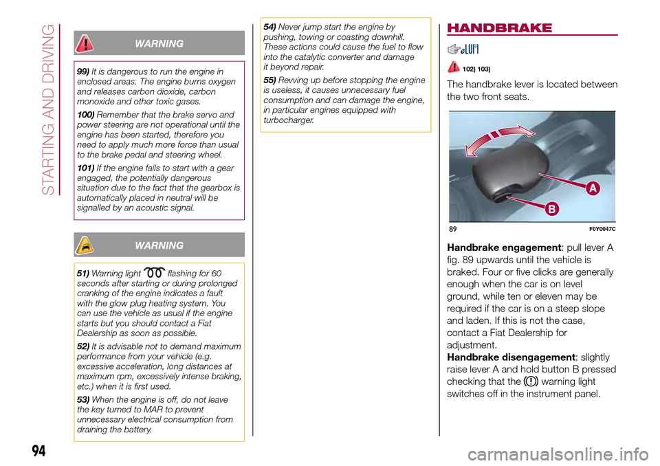 FIAT 500L LIVING 2017 2.G Owners Manual WARNING
99)It is dangerous to run the engine in
enclosed areas. The engine burns oxygen
and releases carbon dioxide, carbon
monoxide and other toxic gases.
100)Remember that the brake servo and
power 