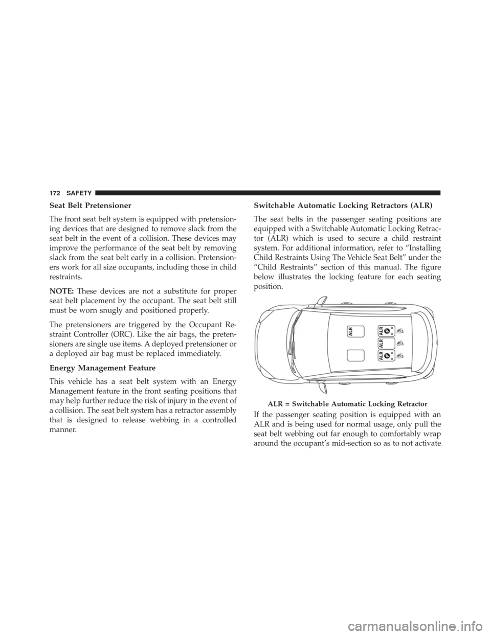 FIAT 500X 2014 2.G Owners Manual Seat Belt Pretensioner
The front seat belt system is equipped with pretension-
ing devices that are designed to remove slack from the
seat belt in the event of a collision. These devices may
improve t